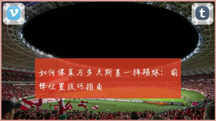 如何像莱万多夫斯基一样踢球：前锋位置技巧指南