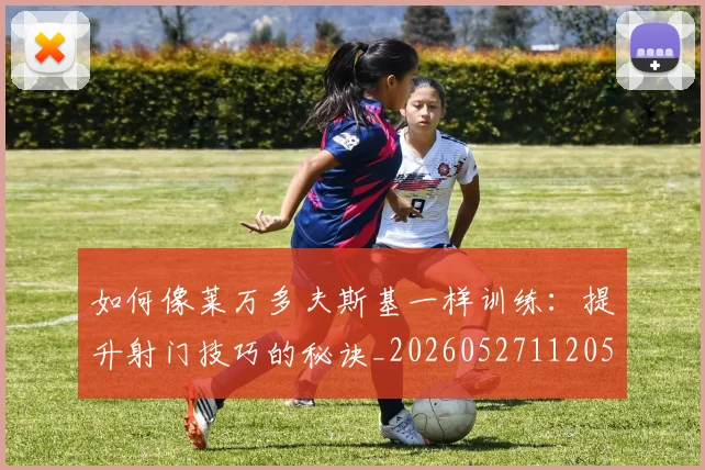 如何像莱万多夫斯基一样训练:提升射门技巧的秘诀_20260527112050