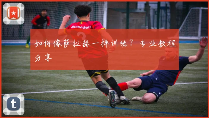 如何像萨拉赫一样训练?专业教程分享