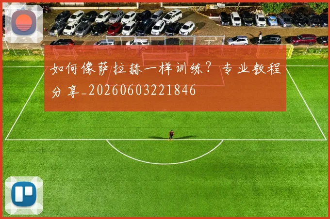 如何像萨拉赫一样训练?专业教程分享_20260603221846