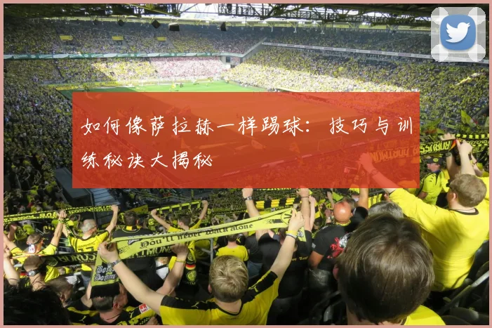 如何像萨拉赫一样踢球:技巧与训练秘诀大揭秘